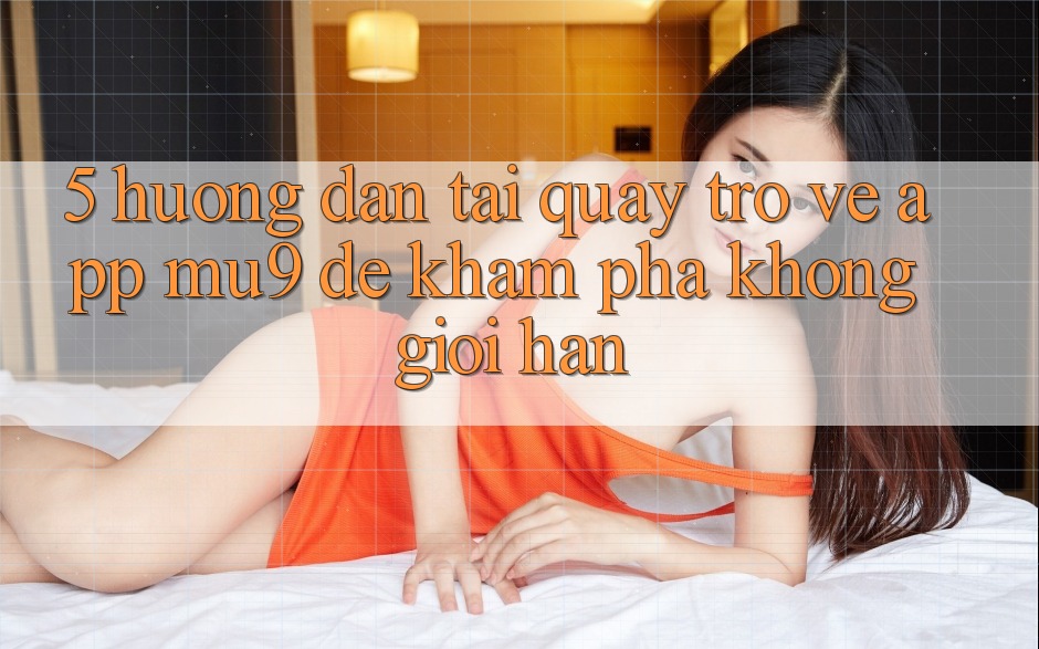 5. Hướng Dẫn Tải quay trở về App mu9 Để Khám phá Không Giới Hạn