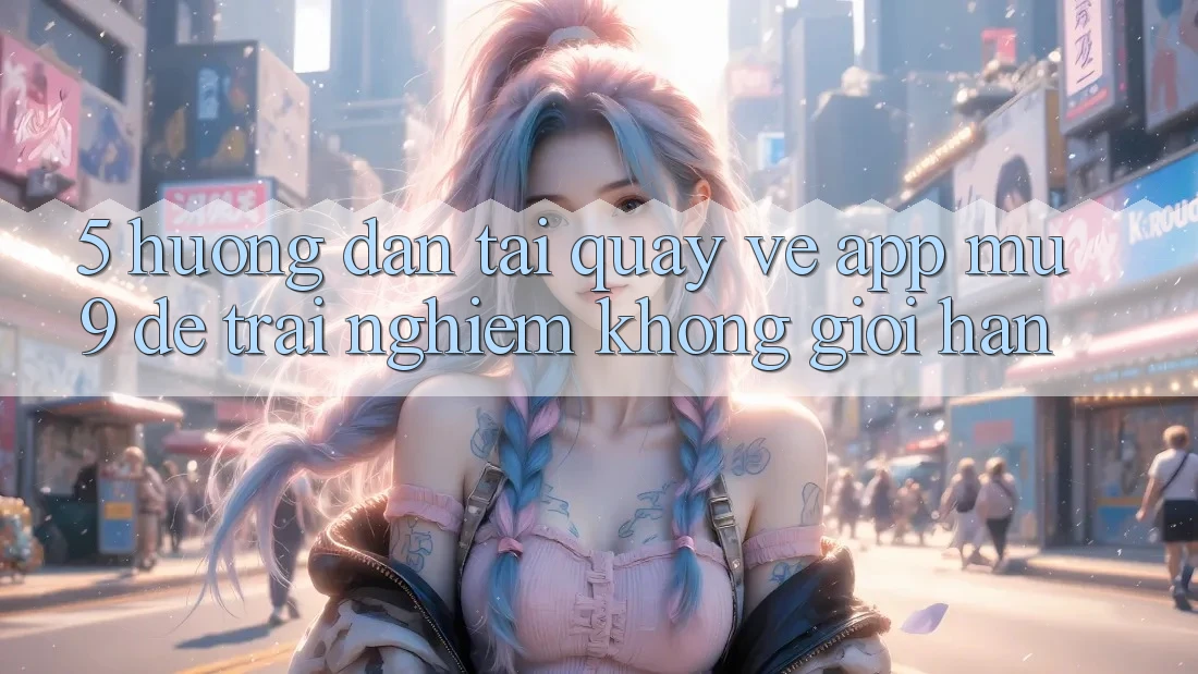 5. Hướng Dẫn Tải quay về App mu9 Để Trải Nghiệm Không Giới Hạn