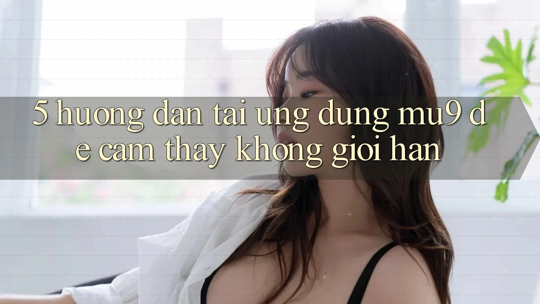5. Hướng dẫn Tải Ứng dụng mu9 Để Cảm thấy Không Giới Hạn 5. Hướng dẫn Tải Ứng dụng mu9 Để Cảm thấy Không Giới Hạn