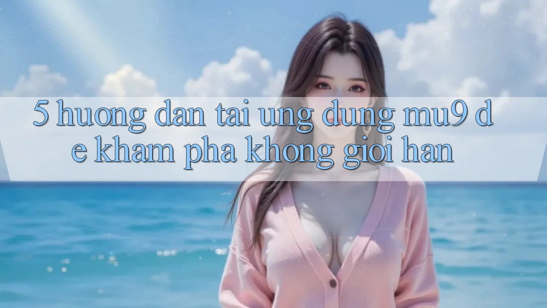 5. Hướng Dẫn Tải Ứng dụng mu9 Để Khám phá Không Giới Hạn 5. Hướng Dẫn Tải Ứng dụng mu9 Để Khám phá Không Giới Hạn