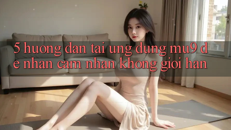 5. Hướng Dẫn Tải Ứng dụng mu9 Để Nhận cảm nhận Không Giới Hạn