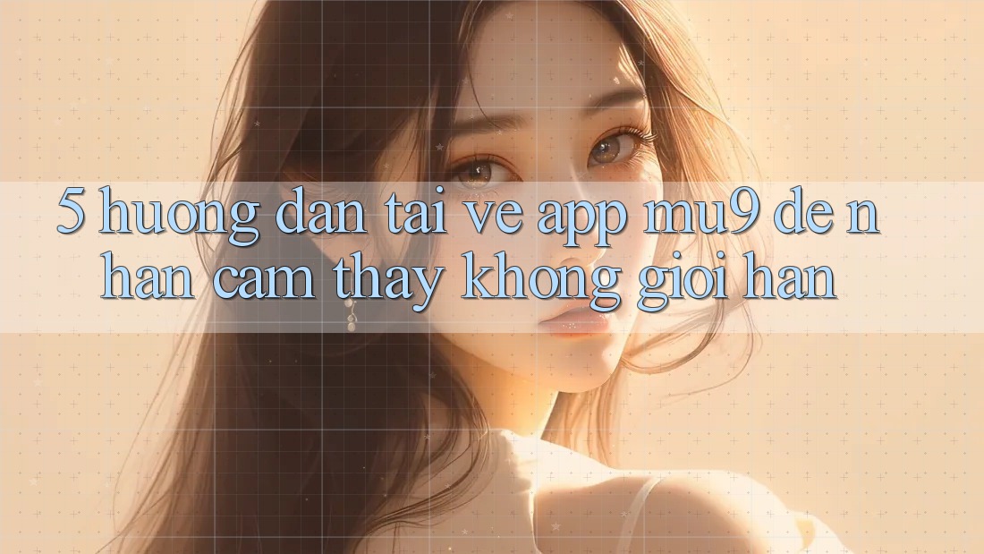5. Hướng Dẫn Tải về App mu9 Để Nhận cảm thấy Không Giới Hạn 5. Hướng Dẫn Tải về App mu9 Để Nhận cảm thấy Không Giới Hạn