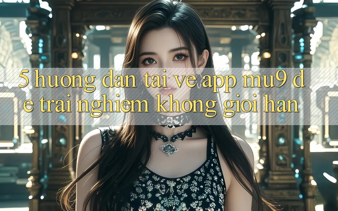5. Hướng Dẫn Tải về App mu9 Để Trải Nghiệm Không Giới Hạn 5. Hướng Dẫn Tải về App mu9 Để Trải Nghiệm Không Giới Hạn
