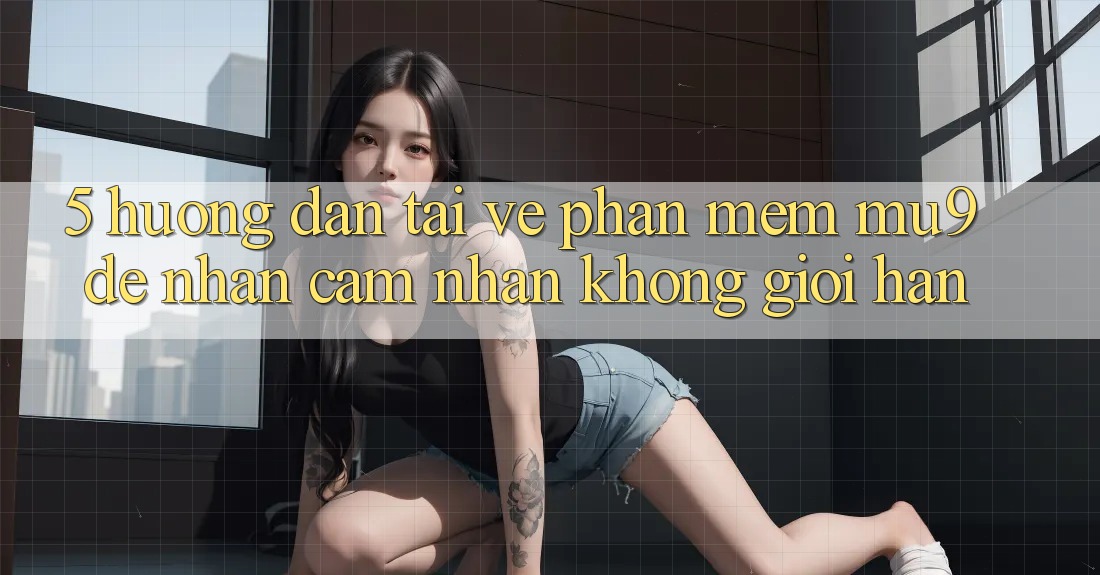 5. Hướng dẫn Tải về Phần mềm mu9 Để Nhận cảm nhận Không Giới Hạn