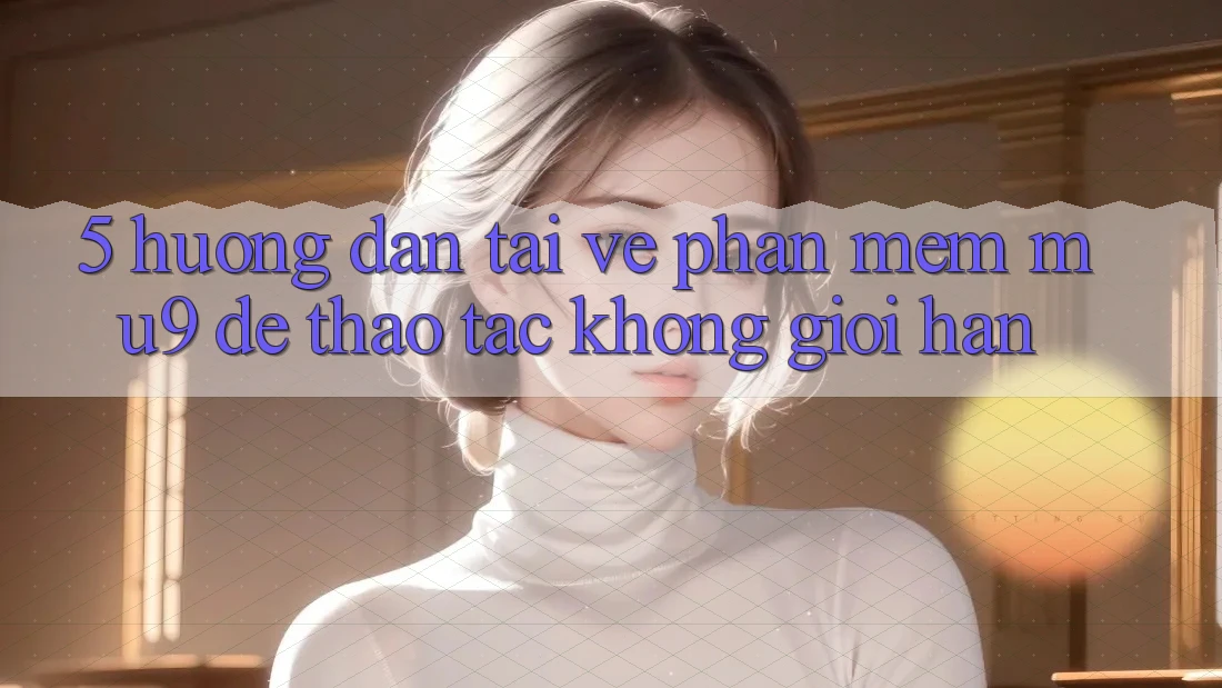 5. Hướng Dẫn Tải về Phần mềm mu9 Để Thao tác Không Giới Hạn