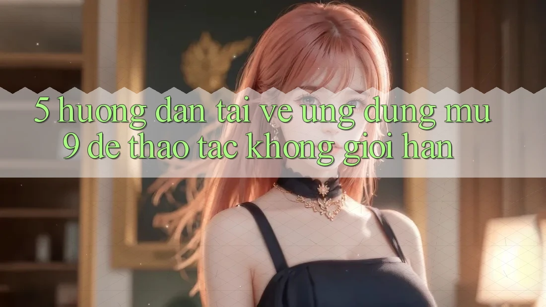 5. Hướng Dẫn Tải về Ứng dụng mu9 Để Thao tác Không Giới Hạn