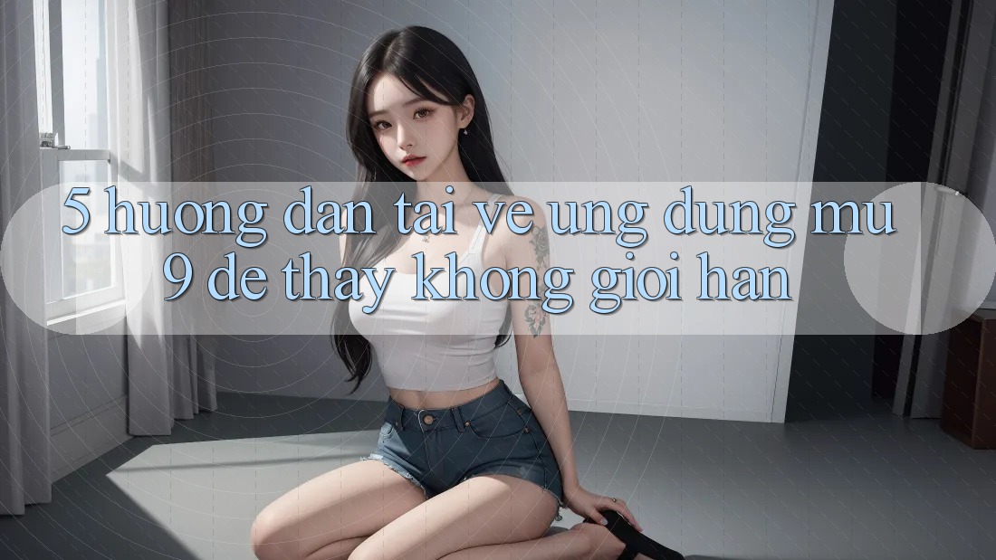 5. Hướng Dẫn Tải về Ứng dụng mu9 Để Thấy Không Giới Hạn