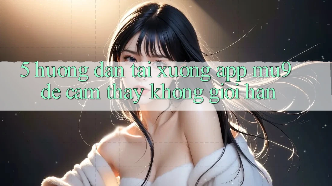 5. Hướng Dẫn Tải xuống App mu9 Để Cảm thấy Không Giới Hạn