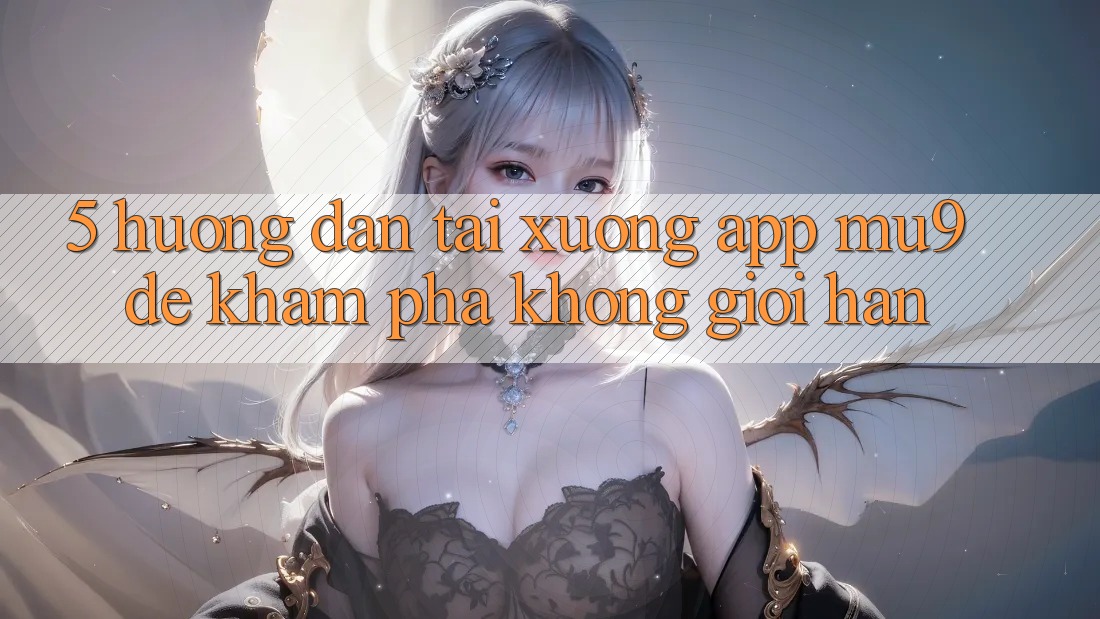 5. Hướng Dẫn Tải xuống App mu9 Để Khám phá Không Giới Hạn 5. Hướng Dẫn Tải xuống App mu9 Để Khám phá Không Giới Hạn