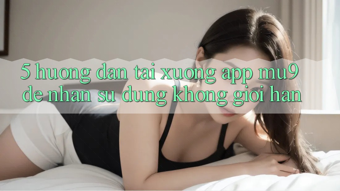 5. Hướng Dẫn Tải xuống App mu9 Để Nhận sử dụng Không Giới Hạn