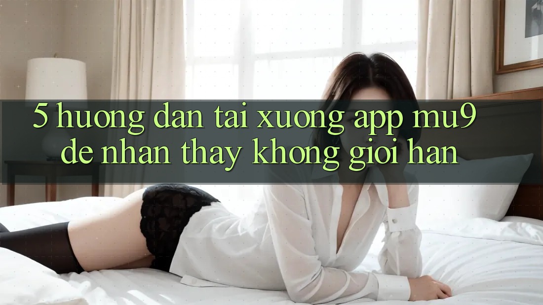 5. Hướng Dẫn Tải xuống App mu9 Để Nhận thấy Không Giới Hạn