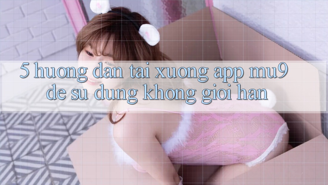 5. Hướng Dẫn Tải xuống App mu9 Để Sử dụng Không Giới Hạn 5. Hướng Dẫn Tải xuống App mu9 Để Sử dụng Không Giới Hạn