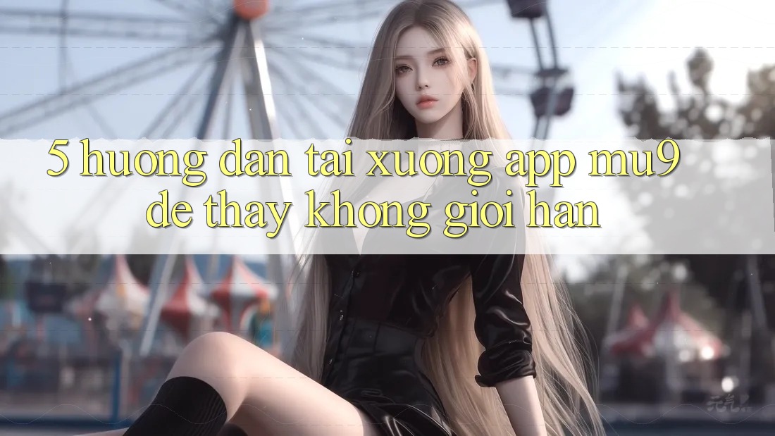 5. Hướng dẫn Tải xuống App mu9 Để Thấy Không Giới Hạn 5. Hướng dẫn Tải xuống App mu9 Để Thấy Không Giới Hạn