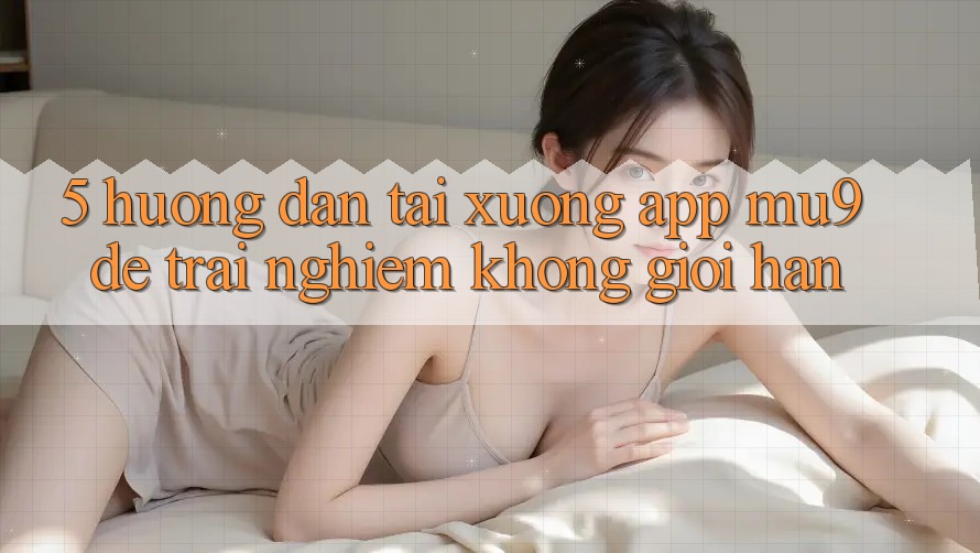 5. Hướng dẫn Tải xuống App mu9 Để Trải Nghiệm Không Giới Hạn