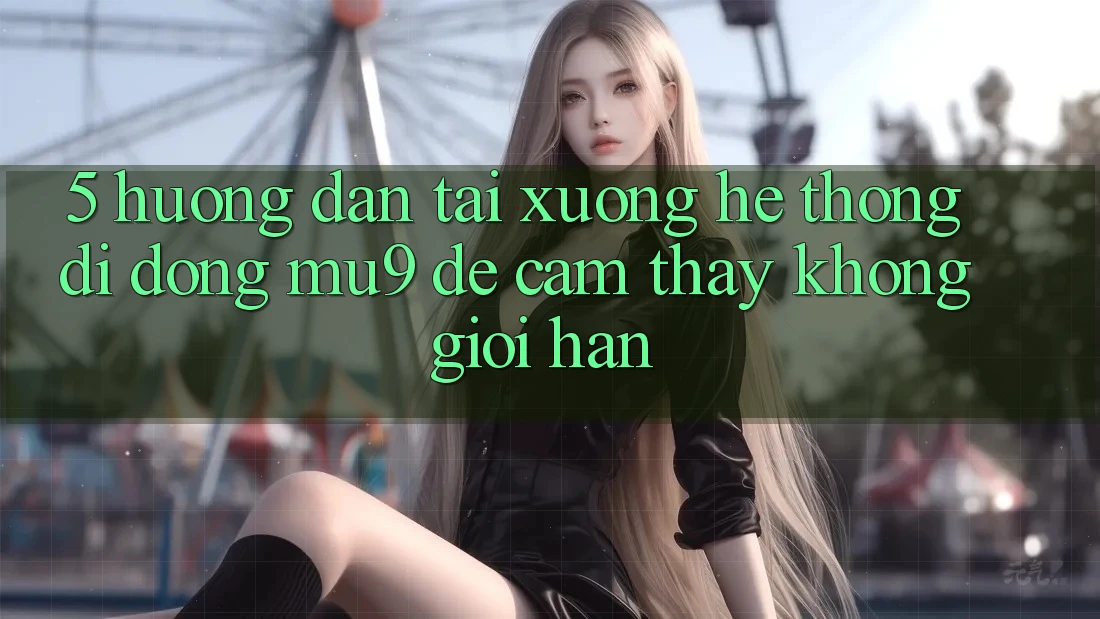 5. Hướng dẫn Tải xuống Hệ thống di động mu9 Để Cảm thấy Không Giới Hạn 5. Hướng dẫn Tải xuống Hệ thống di động mu9 Để Cảm thấy Không Giới Hạn