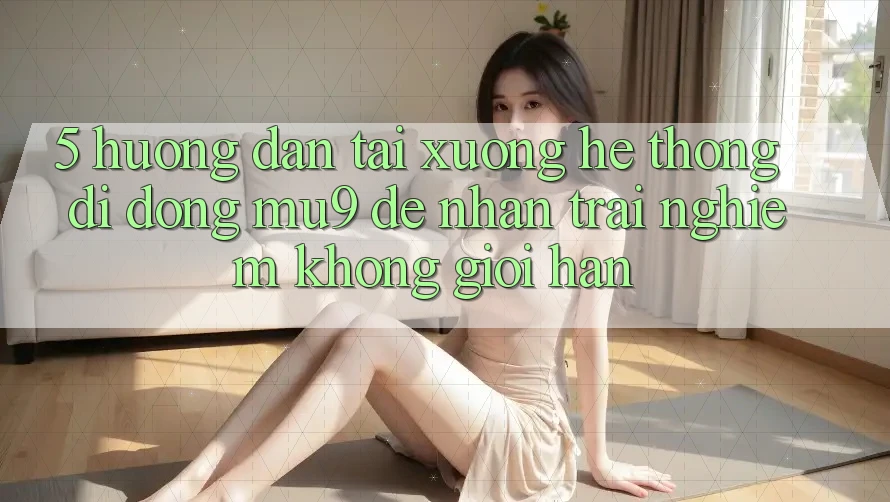 5. Hướng Dẫn Tải xuống Hệ thống di động mu9 Để Nhận trải nghiệm Không Giới Hạn