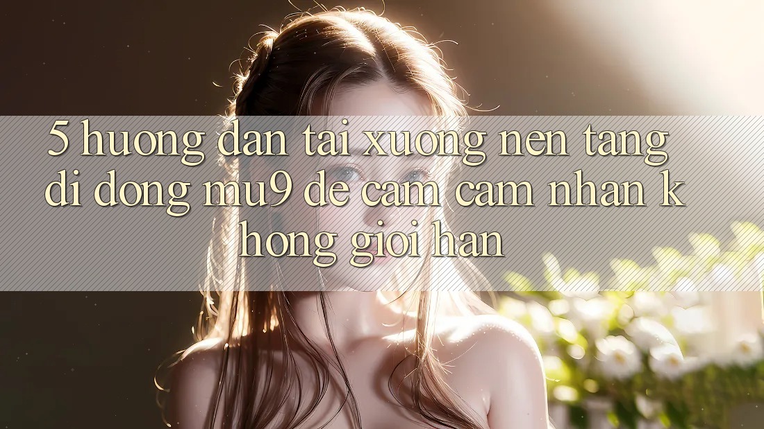 5. Hướng Dẫn Tải xuống Nền tảng di động mu9 Để Cảm cảm nhận Không Giới Hạn 5. Hướng Dẫn Tải xuống Nền tảng di động mu9 Để Cảm cảm nhận Không Giới Hạn