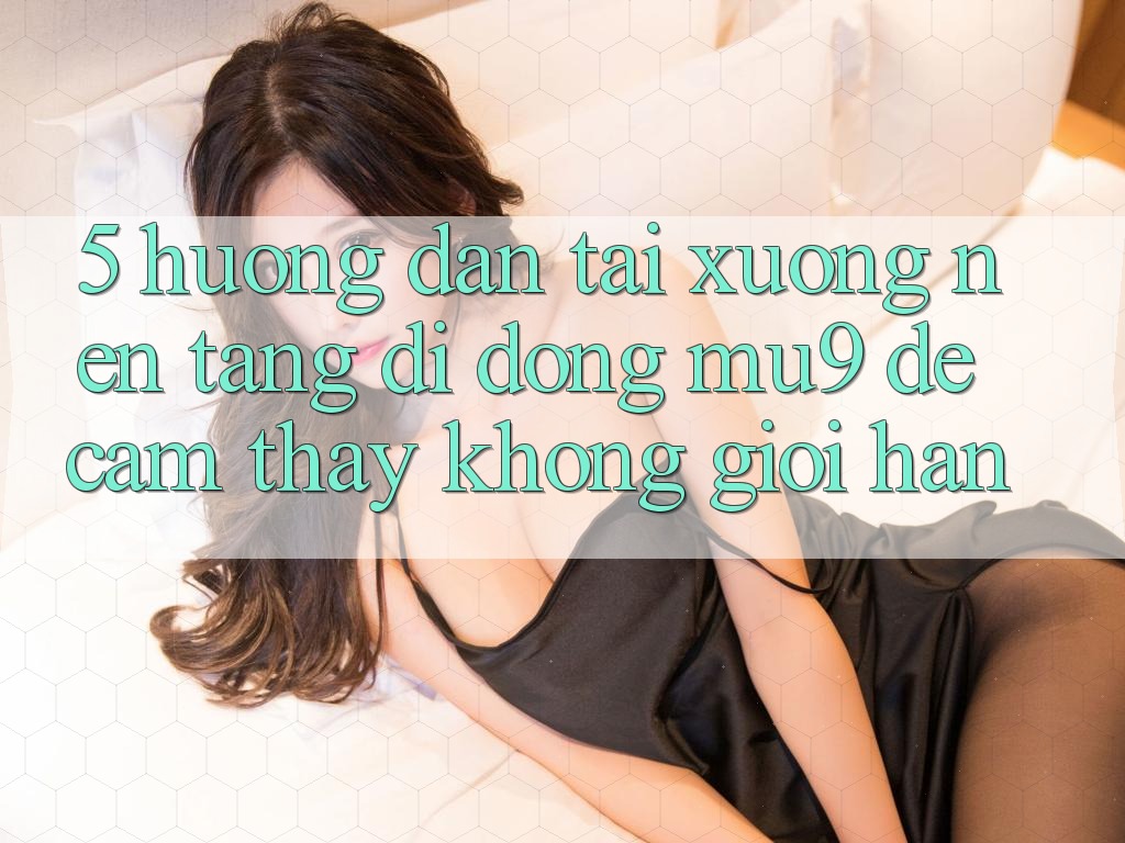 5. Hướng Dẫn Tải xuống Nền tảng di động mu9 Để Cảm thấy Không Giới Hạn