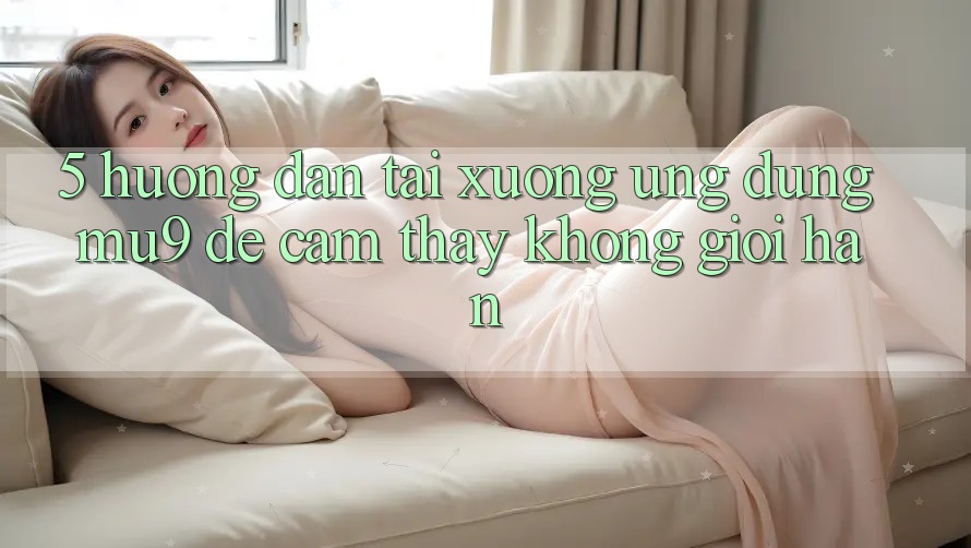 5. Hướng Dẫn Tải xuống Ứng dụng mu9 Để Cảm thấy Không Giới Hạn 5. Hướng Dẫn Tải xuống Ứng dụng mu9 Để Cảm thấy Không Giới Hạn