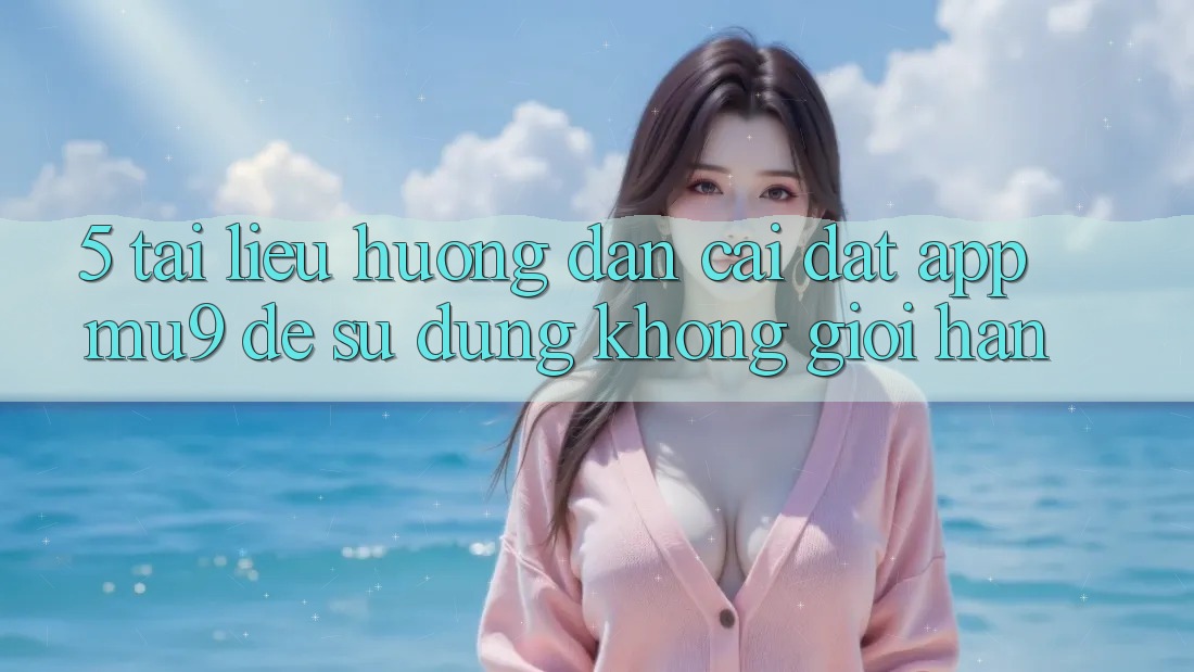 5. Tài liệu hướng dẫn Cài đặt App mu9 Để Sử dụng Không Giới Hạn 5. Tài liệu hướng dẫn Cài đặt App mu9 Để Sử dụng Không Giới Hạn