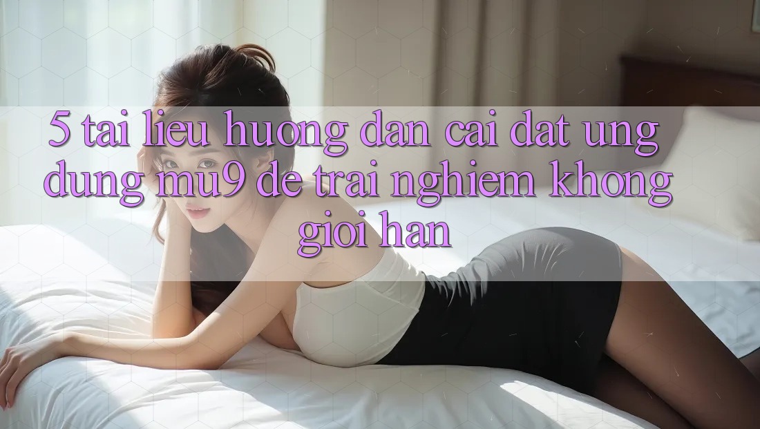 5. Tài liệu hướng dẫn Cài đặt Ứng dụng mu9 Để Trải nghiệm Không Giới Hạn