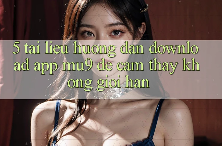 5. Tài liệu hướng dẫn Download App mu9 Để Cảm thấy Không Giới Hạn