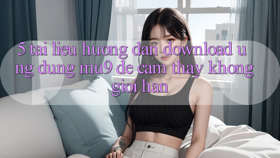 5. Tài liệu hướng dẫn Download Ứng dụng mu9 Để Cảm thấy Không Giới Hạn