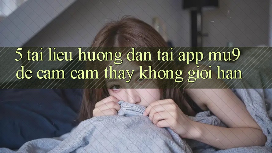 5. Tài liệu hướng dẫn Tải App mu9 Để Cảm cảm thấy Không Giới Hạn