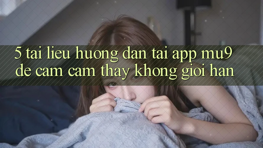 5. Tài liệu hướng dẫn Tải App mu9 Để Cảm cảm thấy Không Giới Hạn 5. Tài liệu hướng dẫn Tải App mu9 Để Cảm cảm thấy Không Giới Hạn