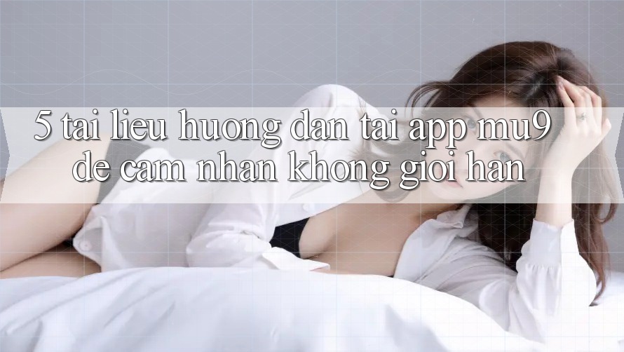 5. Tài liệu hướng dẫn Tải App mu9 Để Cảm nhận Không Giới Hạn