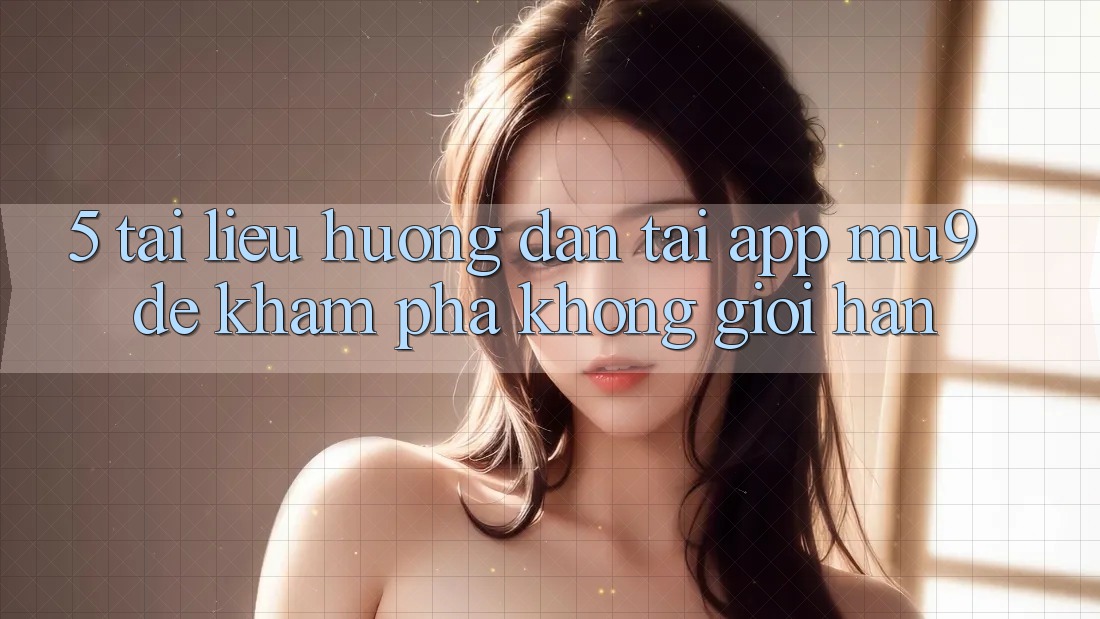 5. Tài liệu hướng dẫn Tải App mu9 Để Khám phá Không Giới Hạn 5. Tài liệu hướng dẫn Tải App mu9 Để Khám phá Không Giới Hạn