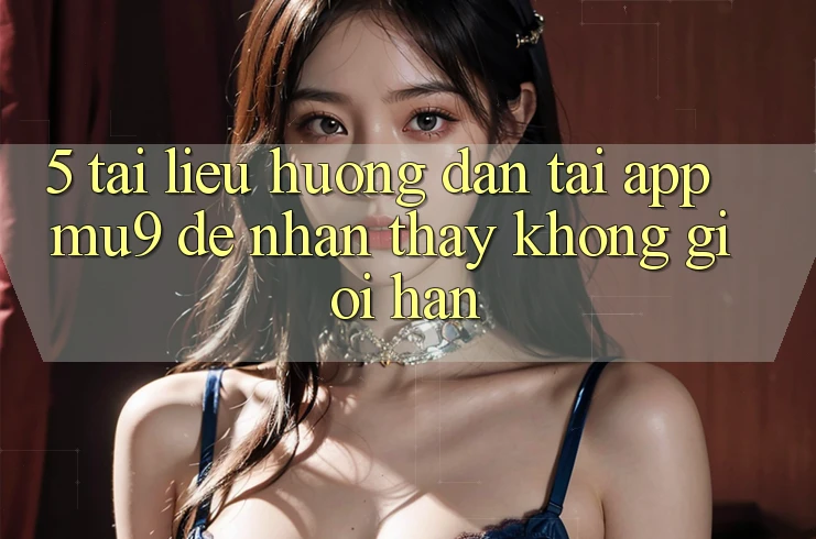 5. Tài liệu hướng dẫn Tải App mu9 Để Nhận thấy Không Giới Hạn 5. Tài liệu hướng dẫn Tải App mu9 Để Nhận thấy Không Giới Hạn