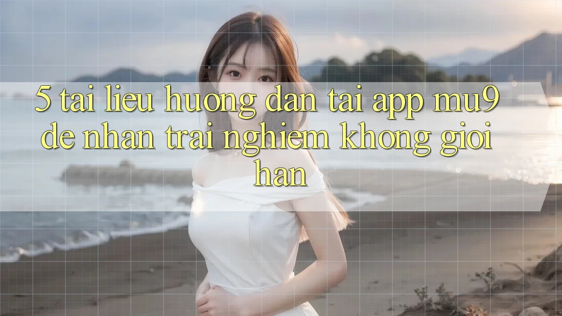 5. Tài liệu hướng dẫn Tải App mu9 Để Nhận trải nghiệm Không Giới Hạn