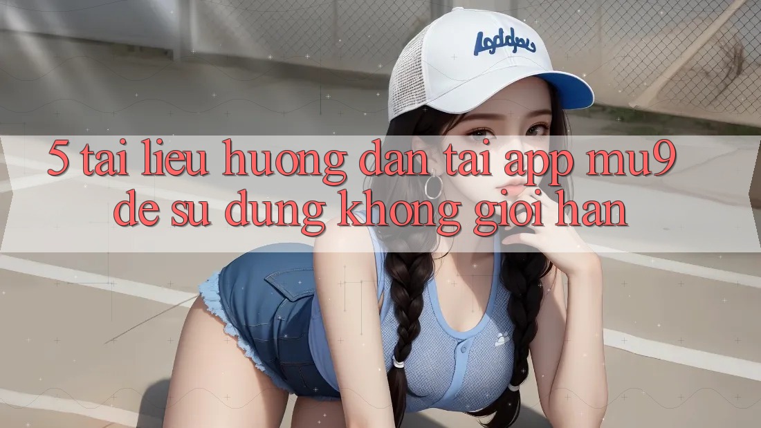 5. Tài liệu hướng dẫn Tải App mu9 Để Sử dụng Không Giới Hạn 5. Tài liệu hướng dẫn Tải App mu9 Để Sử dụng Không Giới Hạn