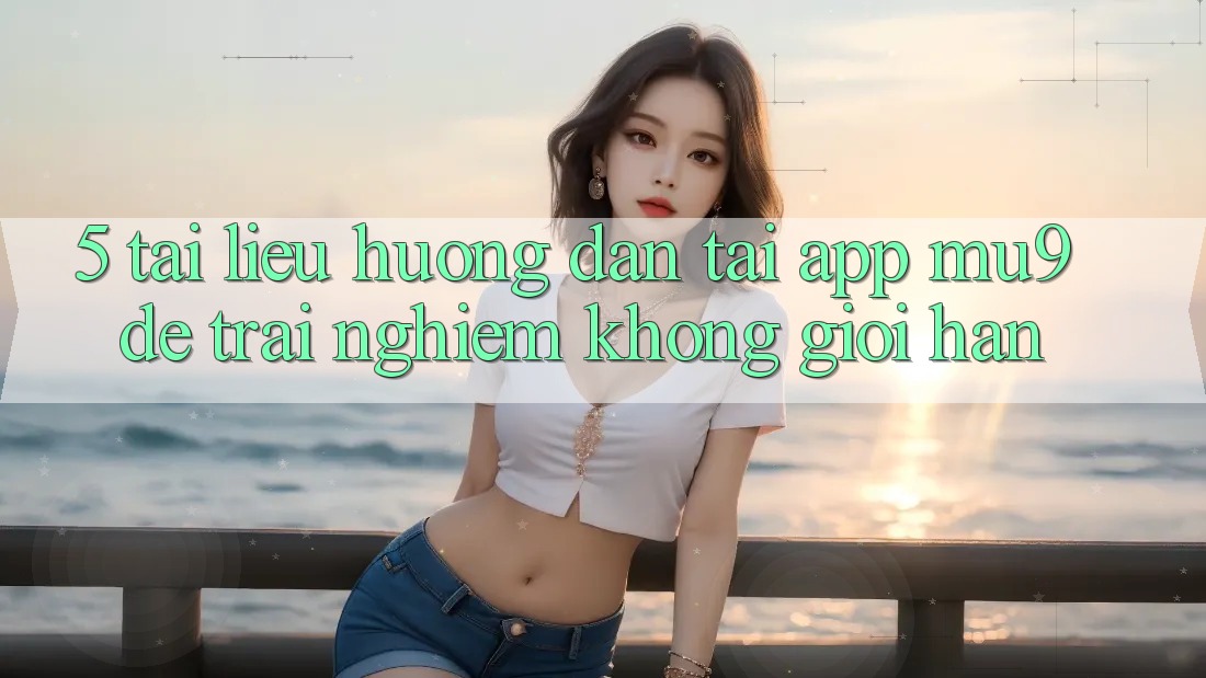 5. Tài liệu hướng dẫn Tải App mu9 Để Trải Nghiệm Không Giới Hạn 5. Tài liệu hướng dẫn Tải App mu9 Để Trải Nghiệm Không Giới Hạn