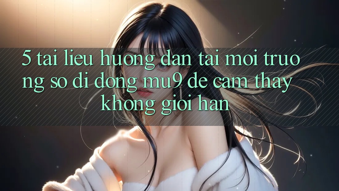 5. Tài liệu hướng dẫn Tải Môi trường số di động mu9 Để Cảm thấy Không Giới Hạn