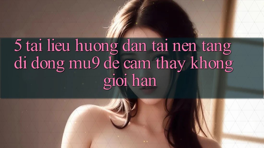 5. Tài liệu hướng dẫn Tải Nền tảng di động mu9 Để Cảm thấy Không Giới Hạn