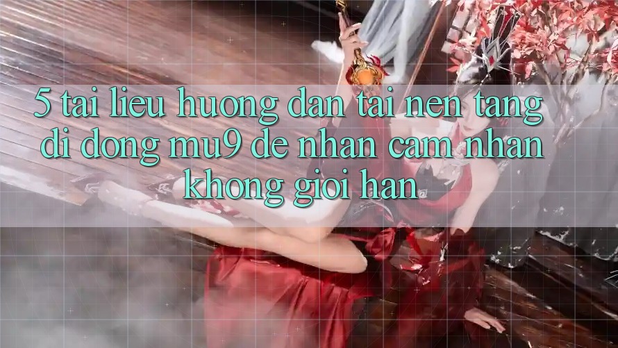 5. Tài liệu hướng dẫn Tải Nền tảng di động mu9 Để Nhận cảm nhận Không Giới Hạn