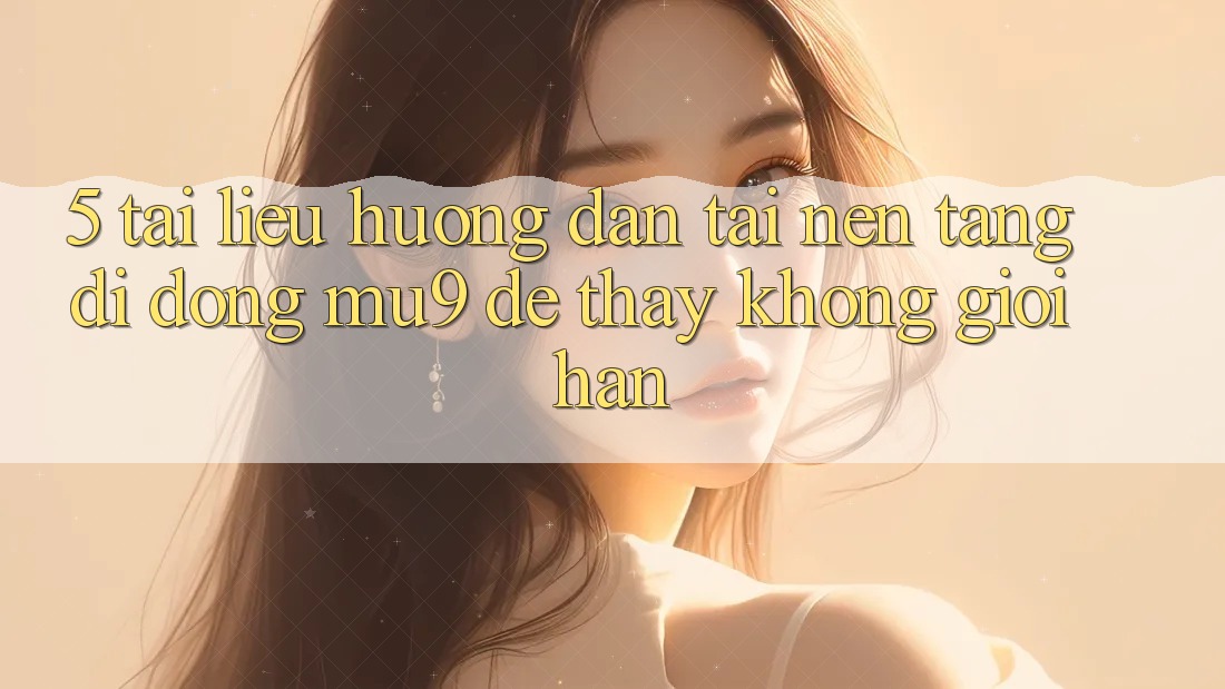 5. Tài liệu hướng dẫn Tải Nền tảng di động mu9 Để Thấy Không Giới Hạn