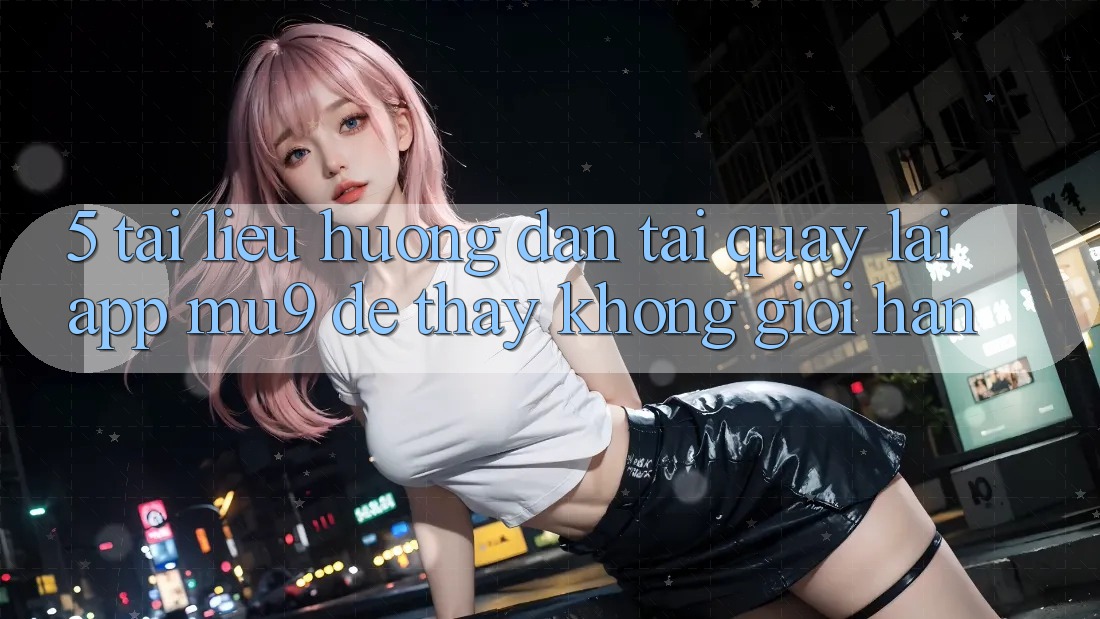 5. Tài liệu hướng dẫn Tải quay lại App mu9 Để Thấy Không Giới Hạn