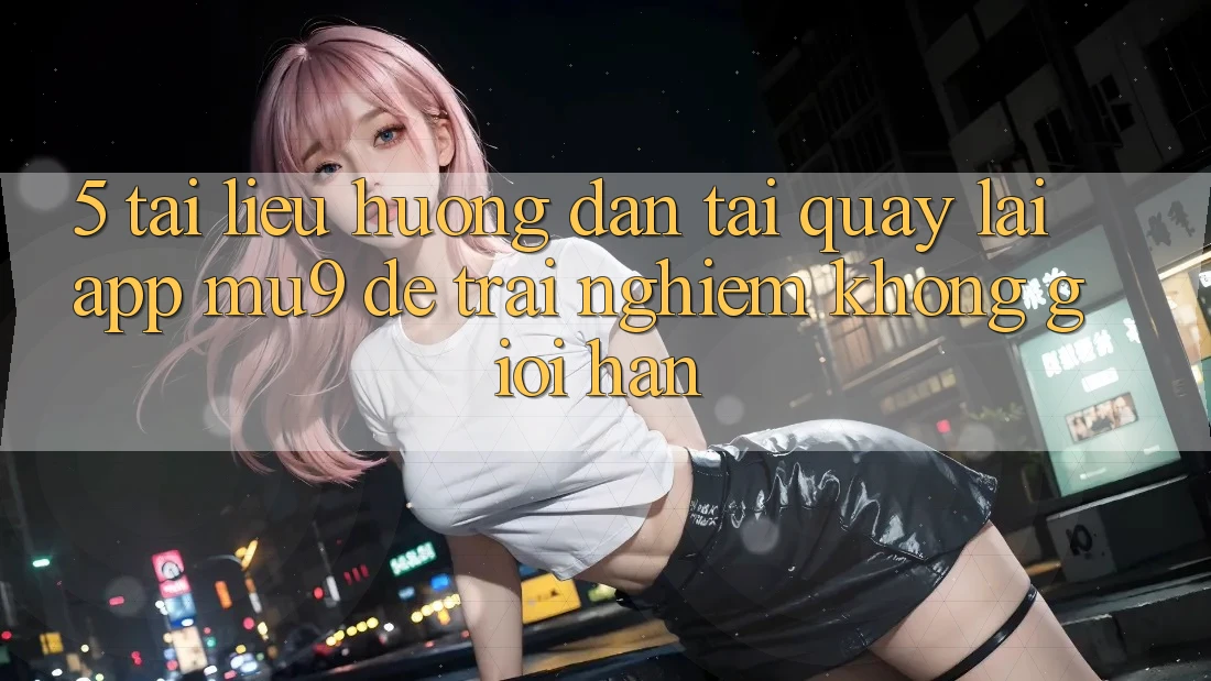 5. Tài liệu hướng dẫn Tải quay lại App mu9 Để Trải Nghiệm Không Giới Hạn