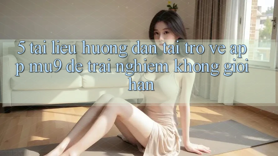 5. Tài liệu hướng dẫn Tải trở về App mu9 Để Trải Nghiệm Không Giới Hạn 5. Tài liệu hướng dẫn Tải trở về App mu9 Để Trải Nghiệm Không Giới Hạn
