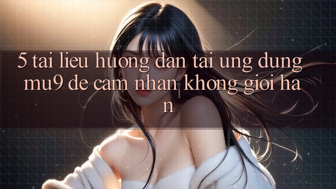 5. Tài liệu hướng dẫn Tải Ứng dụng mu9 Để Cảm nhận Không Giới Hạn 5. Tài liệu hướng dẫn Tải Ứng dụng mu9 Để Cảm nhận Không Giới Hạn