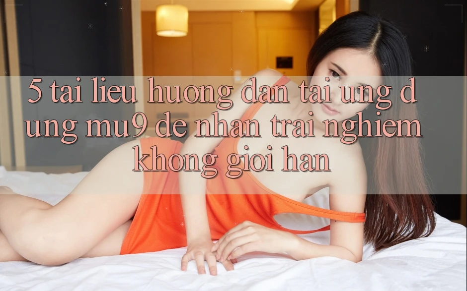 5. Tài liệu hướng dẫn Tải Ứng dụng mu9 Để Nhận trải nghiệm Không Giới Hạn
