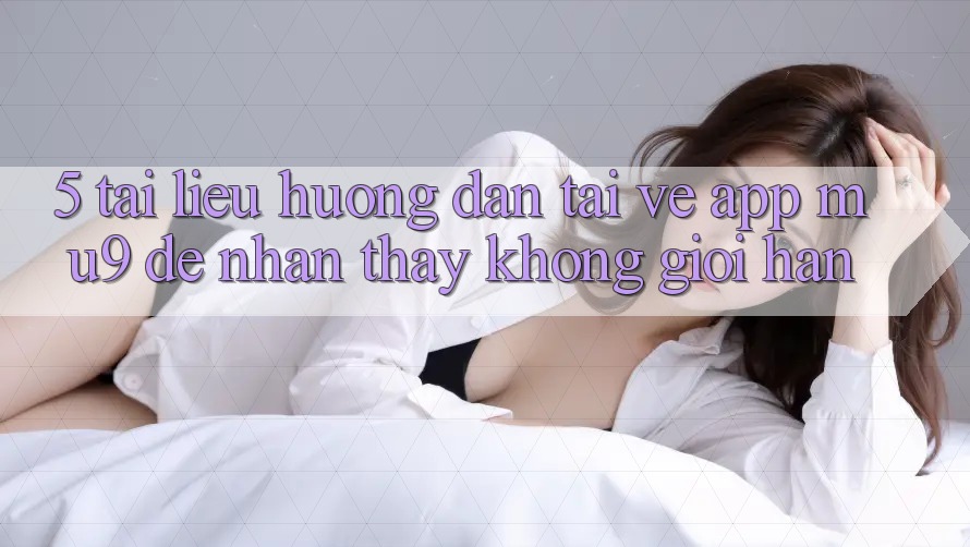 5. Tài liệu hướng dẫn Tải về App mu9 Để Nhận thấy Không Giới Hạn 5. Tài liệu hướng dẫn Tải về App mu9 Để Nhận thấy Không Giới Hạn