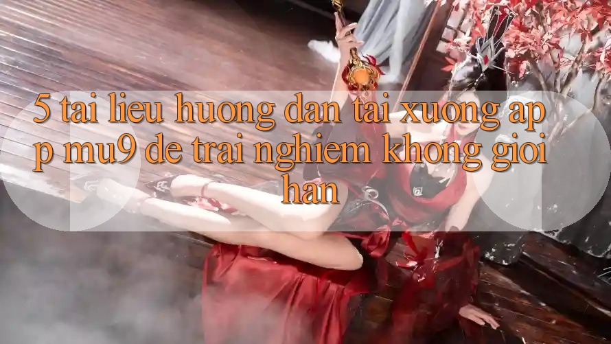5. Tài liệu hướng dẫn Tải xuống App mu9 Để Trải Nghiệm Không Giới Hạn