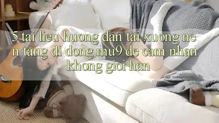 5. Tài liệu hướng dẫn Tải xuống Nền tảng di động mu9 Để Cảm nhận Không Giới Hạn