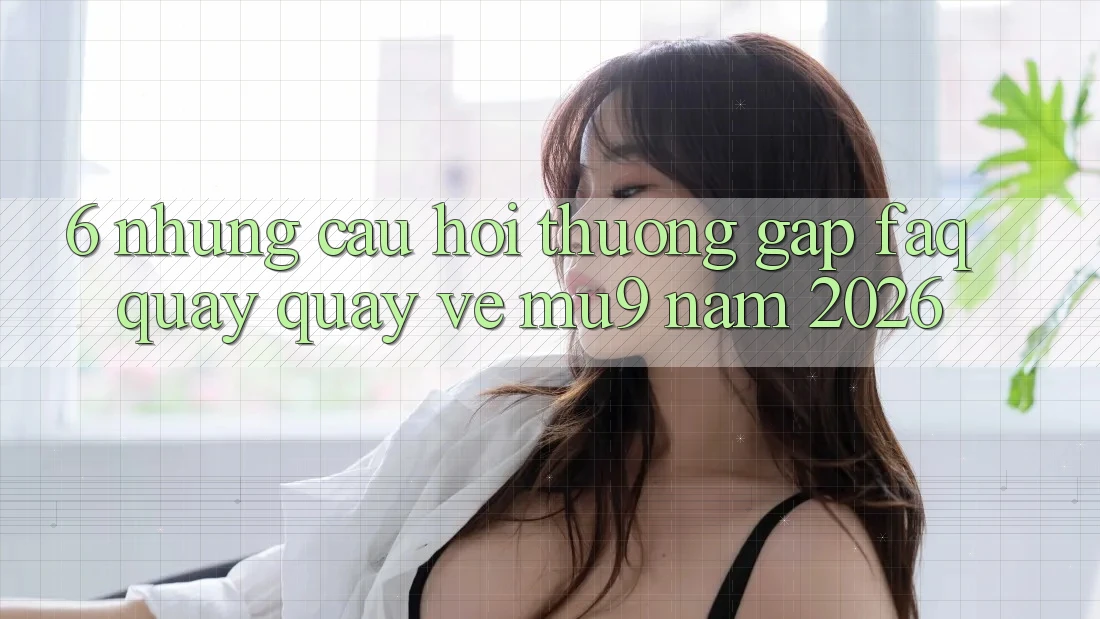 6. Những Câu Hỏi Thường Gặp (FAQ) Quay quay về mu9 Năm 2026