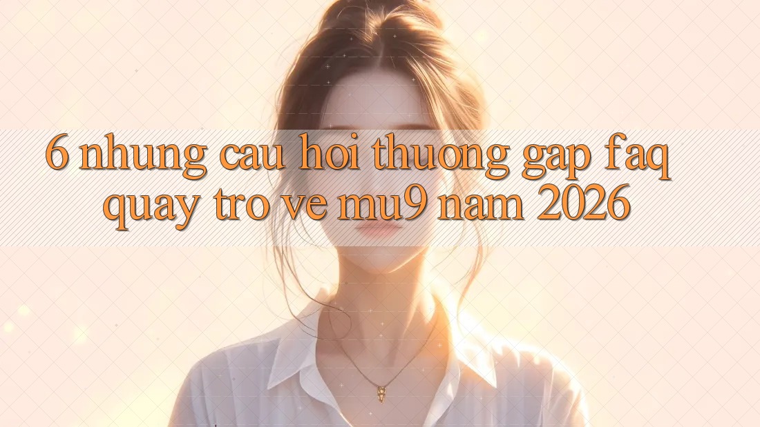 6. Những Câu Hỏi Thường Gặp (FAQ) Quay trở về mu9 Năm 2026