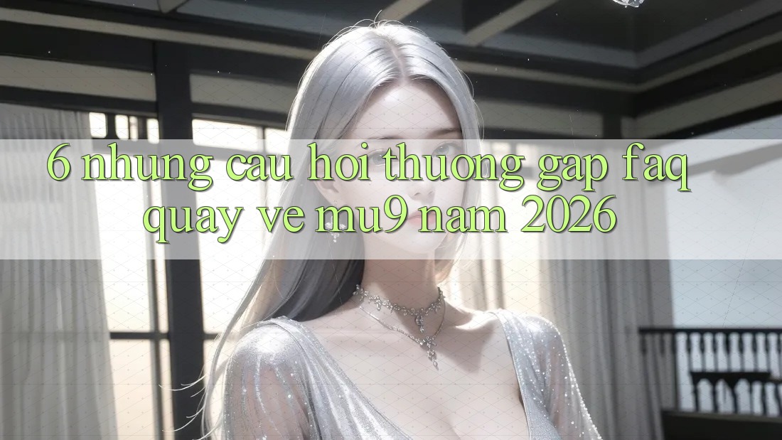 6. Những Câu Hỏi Thường Gặp (FAQ) Quay về mu9 Năm 2026 6. Những Câu Hỏi Thường Gặp (FAQ) Quay về mu9 Năm 2026